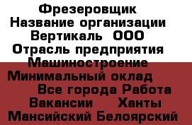 Фрезеровщик › Название организации ­ Вертикаль, ООО › Отрасль предприятия ­ Машиностроение › Минимальный оклад ­ 55 000 - Все города Работа » Вакансии   . Ханты-Мансийский,Белоярский г.